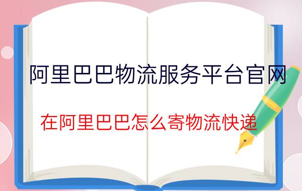 阿里巴巴物流服务平台官网 在阿里巴巴怎么寄物流快递？